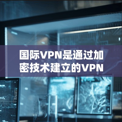 国际VPN是通过加密技术建立的VPN服务，提供网络连接，通常用于跨国家的通信。以下是对国际VPN的详细总结
