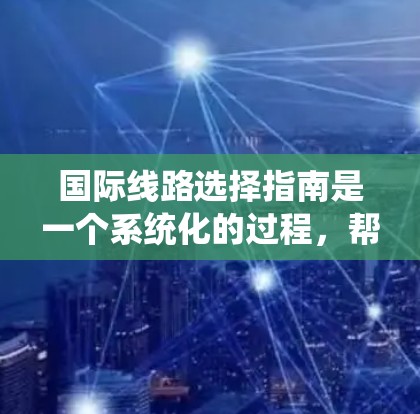 国际线路选择指南是一个系统化的过程,帮助用户高效地规划国际旅行。以下是一个详细的指南,涵盖从确定目的地到准备物品的步骤 国际线路选择指南是一个系统化的过程,帮助用户高效地规划国际旅行。以下是一个详细的指南,涵盖从确定目的地到准备物品的步骤