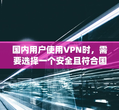 国内用户使用VPN时，需要选择一个安全且符合国内法律法规的平台。以下是一些国内 popular 的VPN推荐