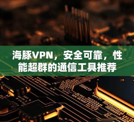 海豚VPN,安全可靠,性能超群的通信工具推荐 海豚VPN,安全可靠,性能超群的通信工具推荐