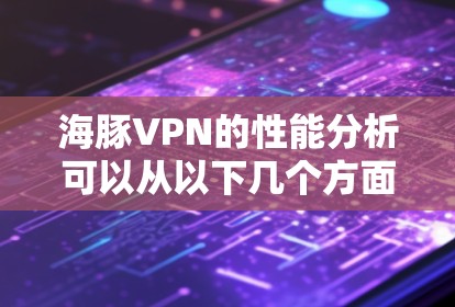 海豚VPN的性能分析可以从以下几个方面进行 海豚VPN的性能分析可以从以下几个方面进行
