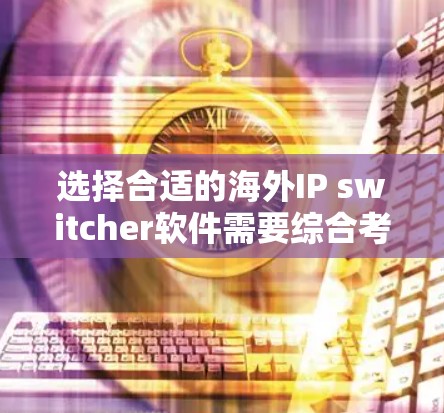 选择合适的海外IP switcher软件需要综合考虑多个因素，包括价格、功能、网络兼容性和使用便利性。以下是详细的步骤指南