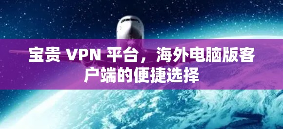 宝贵 VPN 平台,海外电脑版客户端的便捷选择 宝贵 VPN 平台,海外电脑版客户端的便捷选择