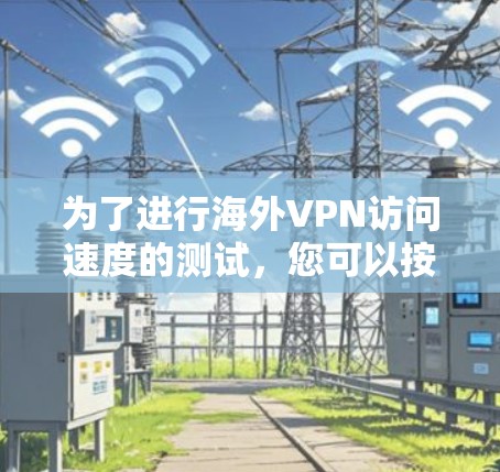 为了进行海外VPN访问速度的测试,您可以按照以下步骤进行 为了进行海外VPN访问速度的测试,您可以按照以下步骤进行