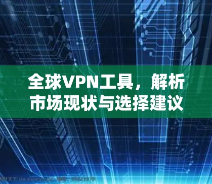 全球VPN工具,解析市场现状与选择建议 全球VPN工具,解析市场现状与选择建议