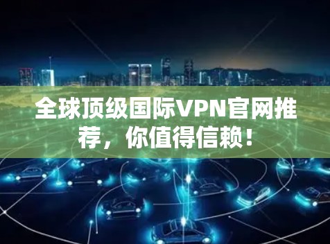 全球顶级国际VPN官网推荐,你值得信赖! 全球顶级国际VPN官网推荐,你值得信赖!