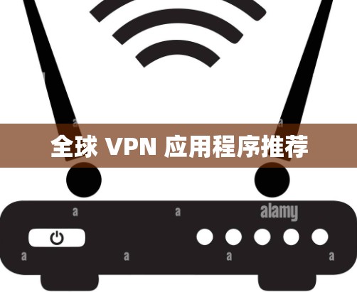 全球 VPN 应用程序推荐 全球 VPN 应用程序推荐