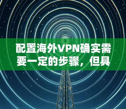 配置海外VPN确实需要一定的步骤，但具体步骤因服务提供商而异。以下是常见的配置步骤和方法