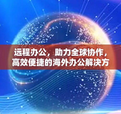远程办公,助力全球协作,高效便捷的海外办公解决方案 远程办公,助力全球协作,高效便捷的海外办公解决方案