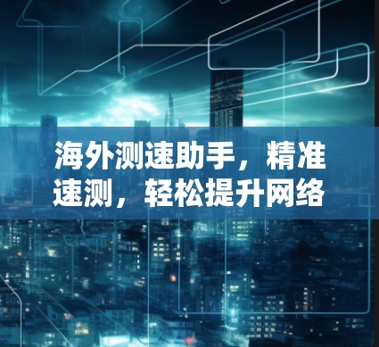 海外测速助手,精准速测,轻松提升网络性能 海外测速助手,精准速测,轻松提升网络性能