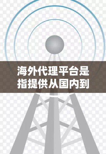 海外代理平台是指提供从国内到海外的代理服务的平台。这些平台可以帮助您将国内的内容或服务翻译、设计、运营到海外市场。以下是一些常见的海外代理平台 海外代理平台是指提供从国内到海外的代理服务的平台。这些平台可以帮助您将国内的内容或服务翻译、设计、运营到海外市场。以下是一些常见的海外代理平台