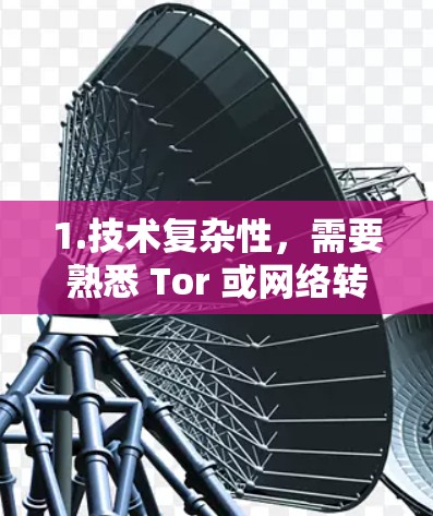 1.技术复杂性,需要熟悉 Tor 或网络转换设备的使用,了解流量控制参数和日志设置 1.技术复杂性,需要熟悉 Tor 或网络转换设备的使用,了解流量控制参数和日志设置