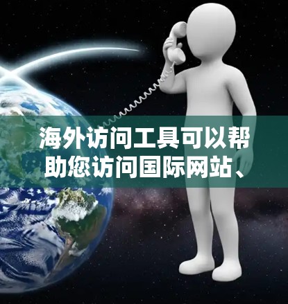 海外访问工具可以帮助您访问国际网站、远程工作、数据分析等。以下是一些常见的海外访问工具及其功能