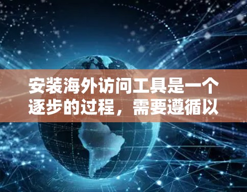 安装海外访问工具是一个逐步的过程,需要遵循以下步骤和注意事项 安装海外访问工具是一个逐步的过程,需要遵循以下步骤和注意事项