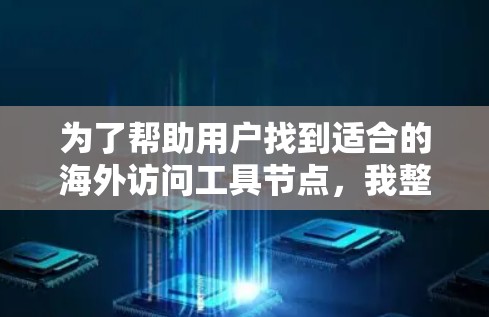 为了帮助用户找到适合的海外访问工具节点,我整理了以下推荐,涵盖工具类型、适用场景、节点位置和使用场景,供用户选择 为了帮助用户找到适合的海外访问工具节点,我整理了以下推荐,涵盖工具类型、适用场景、节点位置和使用场景,供用户选择