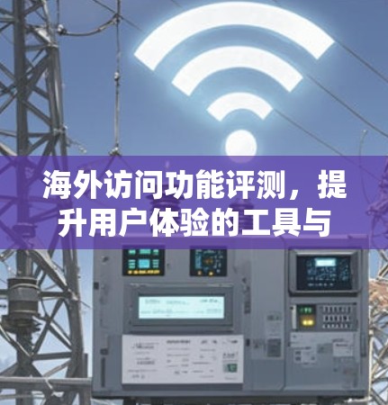 海外访问功能评测,提升用户体验的工具与实践 海外访问功能评测,提升用户体验的工具与实践