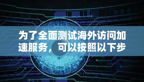 为了全面测试海外访问加速服务，可以按照以下步骤进行