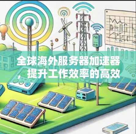 全球海外服务器加速器，提升工作效率的高效解决方案
