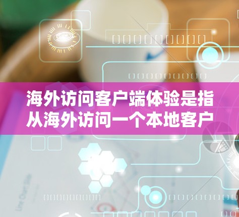海外访问客户端体验是指从海外访问一个本地客户端(如Web应用、移动应用或其他服务)时的使用情况和反馈。以下是一些关键点和考虑因素 海外访问客户端体验是指从海外访问一个本地客户端(如Web应用、移动应用或其他服务)时的使用情况和反馈。以下是一些关键点和考虑因素