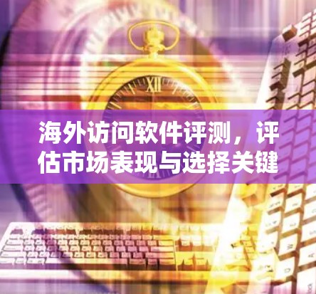 海外访问软件评测,评估市场表现与选择关键因素 海外访问软件评测,评估市场表现与选择关键因素