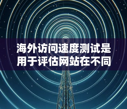 海外访问速度测试是用于评估网站在不同网络环境下（如移动设备、手机等）的访问速度和稳定性。以下是一些常见的方法和步骤，帮助你进行海外访问速度测试