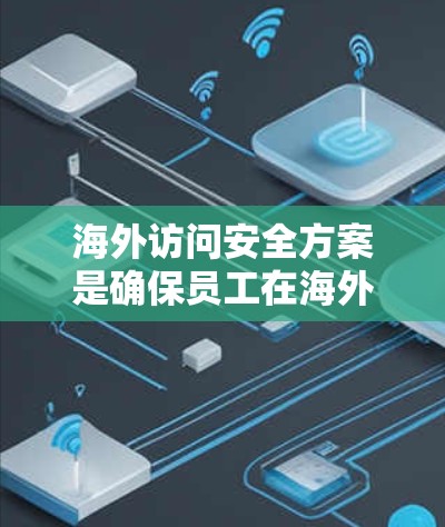 海外访问安全方案是确保员工在海外访问中国公司时不会被发现的关键措施。以下是一个可能的海外访问稳定方案 海外访问安全方案是确保员工在海外访问中国公司时不会被发现的关键措施。以下是一个可能的海外访问稳定方案