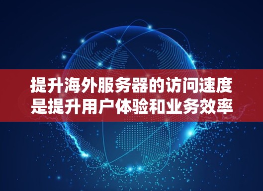 提升海外服务器的访问速度是提升用户体验和业务效率的关键。以下是一个系统性的方法指南,帮助您有效提升服务器访问速度 提升海外服务器的访问速度是提升用户体验和业务效率的关键。以下是一个系统性的方法指南,帮助您有效提升服务器访问速度