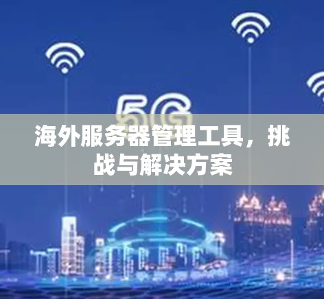 海外服务器管理工具,挑战与解决方案 海外服务器管理工具,挑战与解决方案