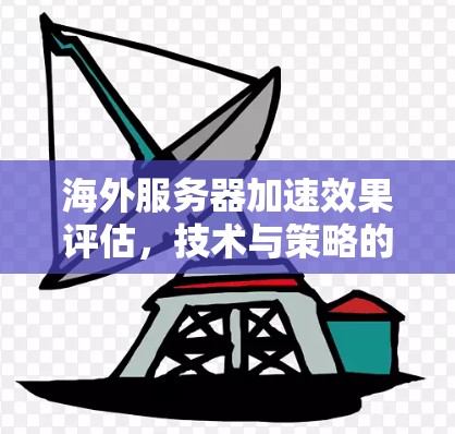 海外服务器加速效果评估，技术与策略的双轮驱动