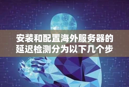 安装和配置海外服务器的延迟检测分为以下几个步骤