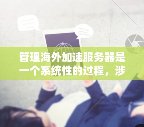管理海外加速服务器是一个系统性的过程,涉及多个步骤和工具。以下是一个清晰的指南,帮助您系统地进行管理 管理海外加速服务器是一个系统性的过程,涉及多个步骤和工具。以下是一个清晰的指南,帮助您系统地进行管理