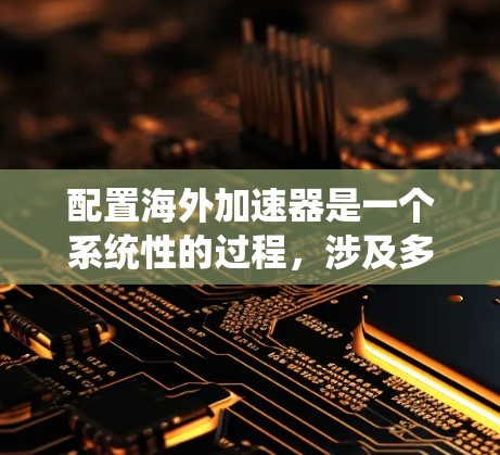 配置海外加速器是一个系统性的过程,涉及多个步骤和步骤,每个步骤都有其特定的设置和注意事项。以下是一步步的指南,帮助你顺利完成配置 配置海外加速器是一个系统性的过程,涉及多个步骤和步骤,每个步骤都有其特定的设置和注意事项。以下是一步步的指南,帮助你顺利完成配置