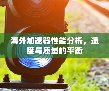 海外加速器性能分析，速度与质量的平衡
