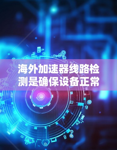 海外加速器线路检测是确保设备正常运行的重要步骤。以下是一些常见的检测步骤和方法，帮助你检测海外加速器的线路