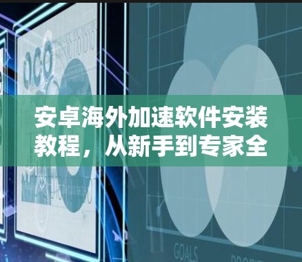 安卓海外加速软件安装教程,从新手到专家全面指南 安卓海外加速软件安装教程,从新手到专家全面指南