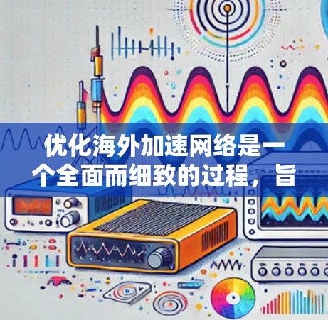优化海外加速网络是一个全面而细致的过程,旨在提升用户体验和服务器性能。以下是一个结构化的优化建议 优化海外加速网络是一个全面而细致的过程,旨在提升用户体验和服务器性能。以下是一个结构化的优化建议