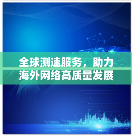 全球测速服务,助力海外网络高质量发展 全球测速服务,助力海外网络高质量发展