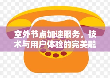 室外节点加速服务，技术与用户体验的完美融合