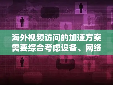 海外视频访问的加速方案需要综合考虑设备、网络、软件和管理等多个方面。以下是一个全面的加速方案 海外视频访问的加速方案需要综合考虑设备、网络、软件和管理等多个方面。以下是一个全面的加速方案