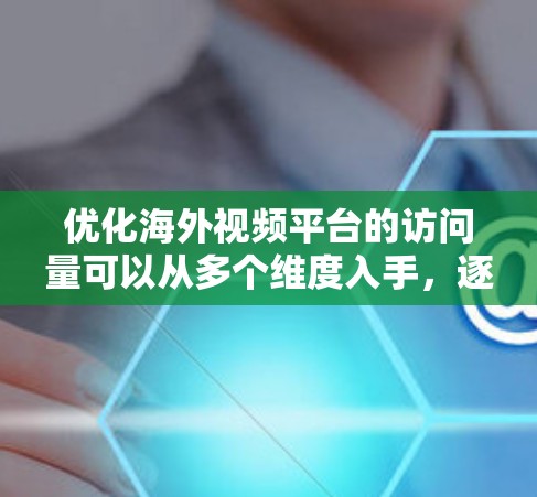 优化海外视频平台的访问量可以从多个维度入手,逐步提升效果。以下是详细的优化方案 优化海外视频平台的访问量可以从多个维度入手,逐步提升效果。以下是详细的优化方案