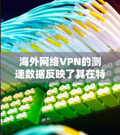 海外网络VPN的测速数据反映了其在特定条件下下的传输效率。以下是基于您提供的信息进行的总结和分析 海外网络VPN的测速数据反映了其在特定条件下下的传输效率。以下是基于您提供的信息进行的总结和分析