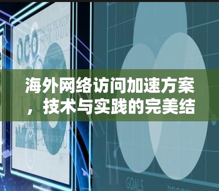 海外网络访问加速方案,技术与实践的完美结合 海外网络访问加速方案,技术与实践的完美结合