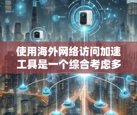 使用海外网络访问加速工具是一个综合考虑多方面因素的选择,但需要权衡其潜在的负面影响。以下是对这一问题的分点总结与建议 使用海外网络访问加速工具是一个综合考虑多方面因素的选择,但需要权衡其潜在的负面影响。以下是对这一问题的分点总结与建议