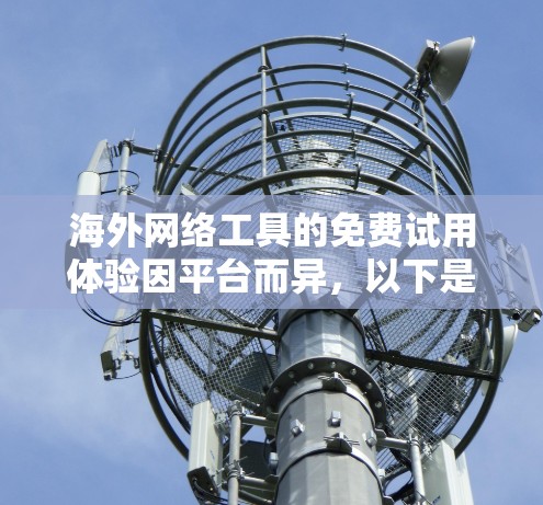 海外网络工具的免费试用体验因平台而异,以下是对其核心特点的总结 海外网络工具的免费试用体验因平台而异,以下是对其核心特点的总结