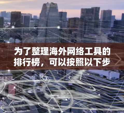 为了整理海外网络工具的排行榜,可以按照以下步骤进行 为了整理海外网络工具的排行榜,可以按照以下步骤进行