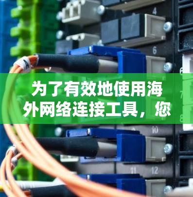 为了有效地使用海外网络连接工具,您可以按照以下步骤进行 为了有效地使用海外网络连接工具,您可以按照以下步骤进行
