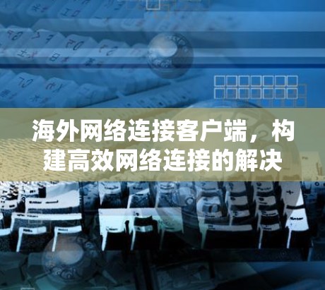 海外网络连接客户端，构建高效网络连接的解决方案