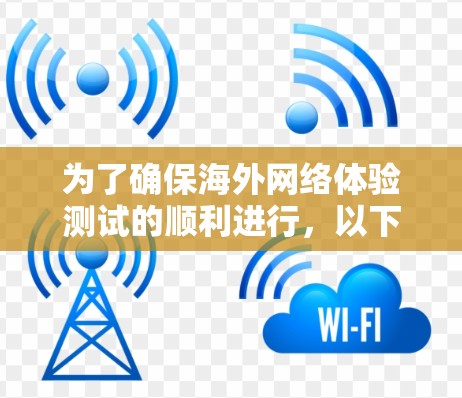 为了确保海外网络体验测试的顺利进行,以下是一个详细的步骤指南 为了确保海外网络体验测试的顺利进行,以下是一个详细的步骤指南