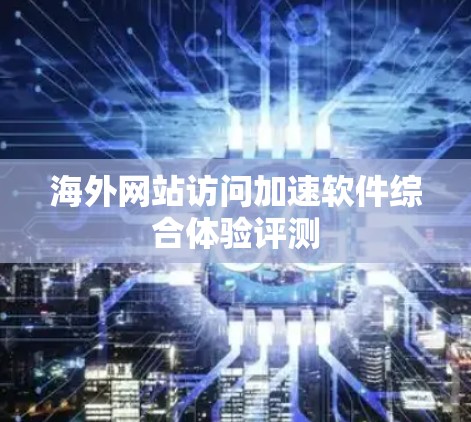 海外网站访问加速软件综合体验评测 海外网站访问加速软件综合体验评测