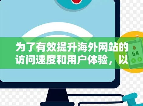 为了有效提升海外网站的访问速度和用户体验,以下是一个有条理的步骤指南,涵盖测试方法、技术优化、工具使用以及应用案例 为了有效提升海外网站的访问速度和用户体验,以下是一个有条理的步骤指南,涵盖测试方法、技术优化、工具使用以及应用案例